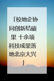 校地企协同创新结硕果 十余项科技成果落地北京大兴
