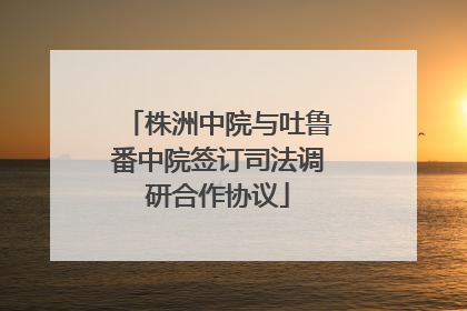 株洲中院与吐鲁番中院签订司法调研合作协议