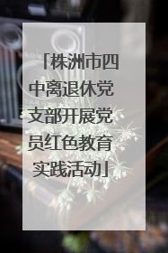 株洲市四中离退休党支部开展党员红色教育实践活动