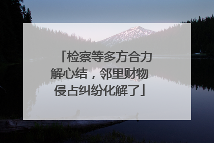 检察等多方合力解心结，邻里财物侵占纠纷化解了