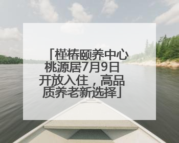 槿椿颐养中心桃源居7月9日开放入住，高品质养老新选择