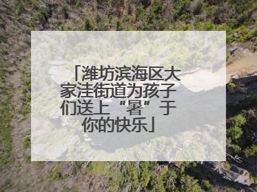 潍坊滨海区大家洼街道为孩子们送上“暑”于你的快乐