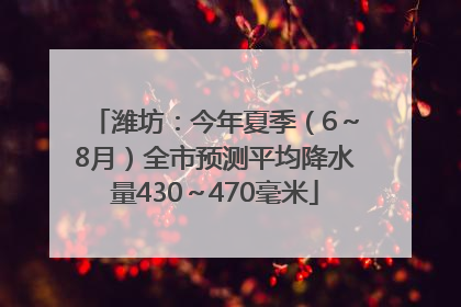 潍坊：今年夏季（6～8月）全市预测平均降水量430～470毫米