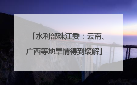 水利部珠江委：云南、广西等地旱情得到缓解