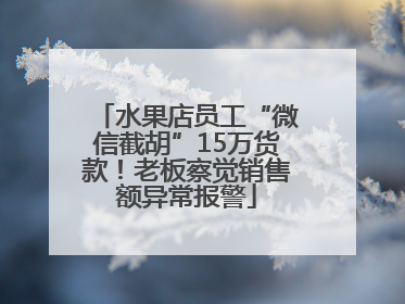 水果店员工“微信截胡”15万货款！老板察觉销售额异常报警
