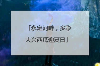 永定河畔，多彩大兴西瓜迎夏日