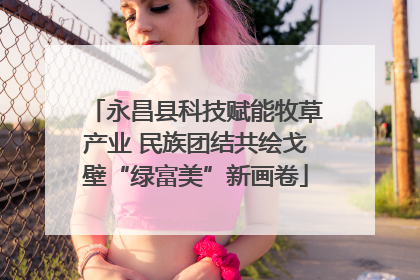 永昌县科技赋能牧草产业 民族团结共绘戈壁“绿富美”新画卷