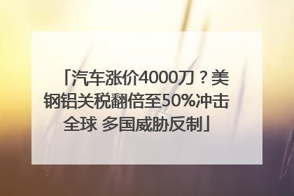 汽车涨价4000刀？美钢铝关税翻倍至50%冲击全球 多国威胁反制