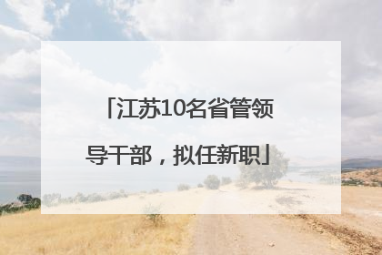 江苏10名省管领导干部，拟任新职