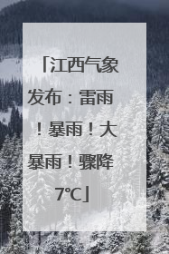江西气象发布：雷雨！暴雨！大暴雨！骤降7℃