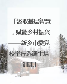 汲取基层智慧，赋能乡村振兴——新乡市委党校举行选调生培训课