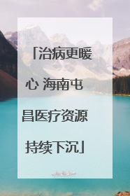 治病更暖心 海南屯昌医疗资源持续下沉