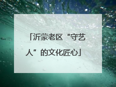 沂蒙老区“守艺人”的文化匠心