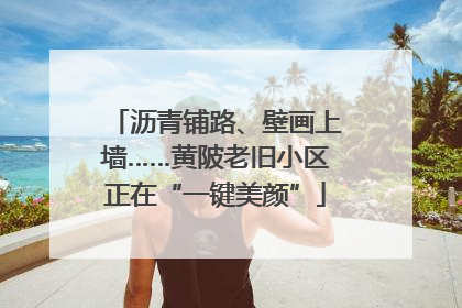沥青铺路、壁画上墙……黄陂老旧小区正在“一键美颜”