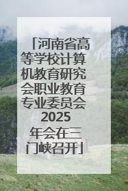 河南省高等学校计算机教育研究会职业教育专业委员会 2025 年会在三门峡召开