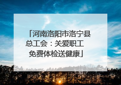 河南洛阳市洛宁县总工会：关爱职工 免费体检送健康