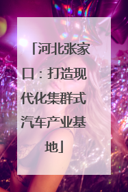 河北张家口：打造现代化集群式汽车产业基地