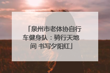 泉州市老体协自行车健身队：骑行天地间 书写夕阳红