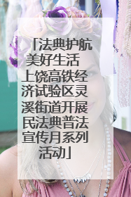 法典护航美好生活 上饶高铁经济试验区灵溪街道开展民法典普法宣传月系列活动