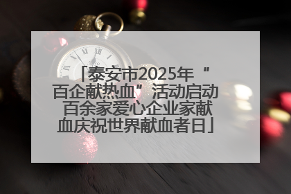 泰安市2025年“百企献热血”活动启动 百余家爱心企业家献血庆祝世界献血者日