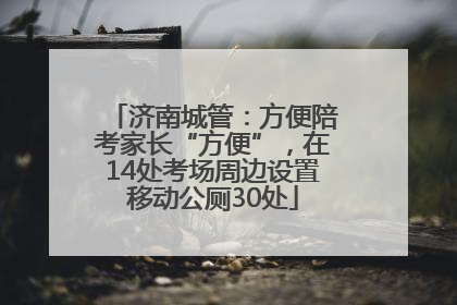 济南城管：方便陪考家长“方便”，在14处考场周边设置移动公厕30处