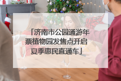 济南市公园通游年票植物园发售点开启夏季惠民直通车