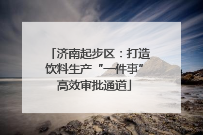 济南起步区：打造饮料生产“一件事”高效审批通道