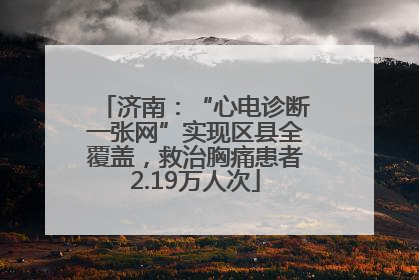济南：“心电诊断一张网”实现区县全覆盖，救治胸痛患者2.19万人次