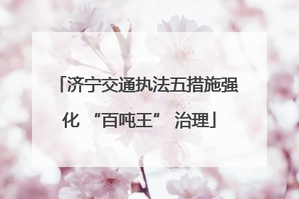 济宁交通执法五措施强化 “百吨王” 治理