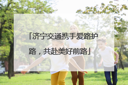 济宁交通携手爱路护路，共赴美好前路