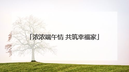 浓浓端午情 共筑幸福家