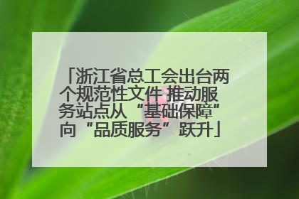 浙江省总工会出台两个规范性文件 推动服务站点从“基础保障”向“品质服务”跃升