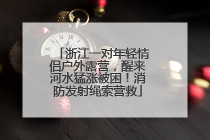 浙江一对年轻情侣户外露营，醒来河水猛涨被困！消防发射绳索营救