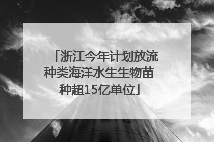 浙江今年计划放流种类海洋水生生物苗种超15亿单位