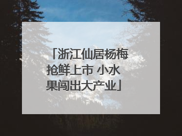 浙江仙居杨梅抢鲜上市 小水果闯出大产业