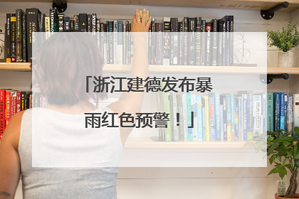 浙江建德发布暴雨红色预警！