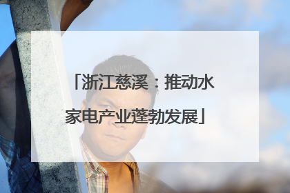 浙江慈溪：推动水家电产业蓬勃发展