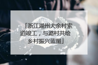 浙江湖州大余村索道竣工，与潞村共绘乡村振兴蓝图