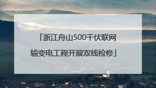 浙江舟山500千伏联网输变电工程开展双线检修
