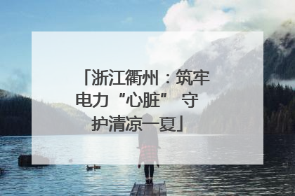 浙江衢州：筑牢电力“心脏” 守护清凉一夏