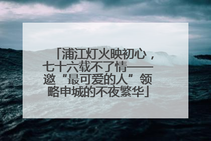 浦江灯火映初心，七十六载不了情——邀“最可爱的人”领略申城的不夜繁华