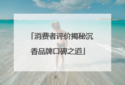 消费者评价揭秘沉香品牌口碑之道