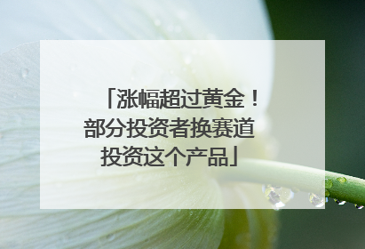 涨幅超过黄金！部分投资者换赛道投资这个产品