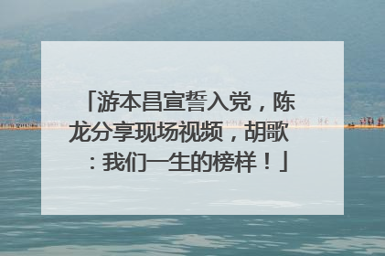 游本昌宣誓入党，陈龙分享现场视频，胡歌：我们一生的榜样！