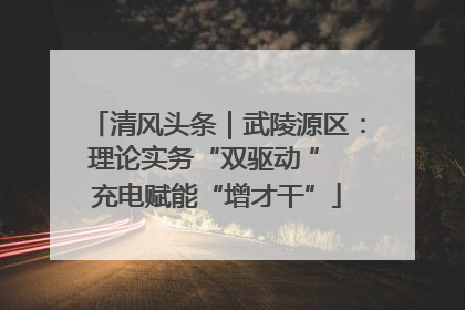 清风头条｜武陵源区：理论实务“双驱动 ” 充电赋能“增才干”