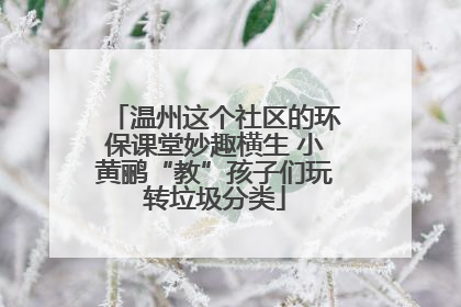 温州这个社区的环保课堂妙趣横生 小黄鹂“教”孩子们玩转垃圾分类