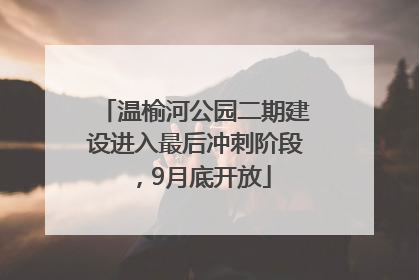 温榆河公园二期建设进入最后冲刺阶段，9月底开放