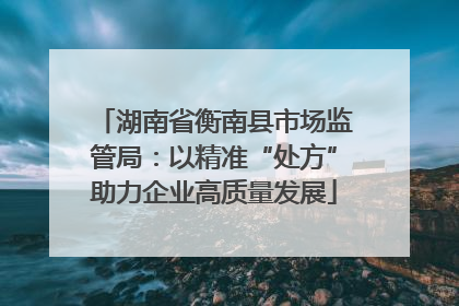 湖南省衡南县市场监管局：以精准“处方”助力企业高质量发展