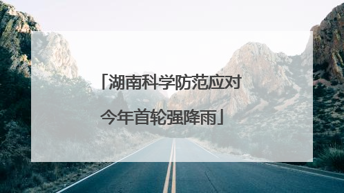 湖南科学防范应对今年首轮强降雨