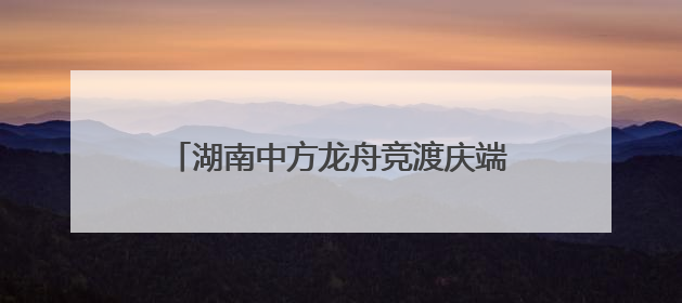 湖南中方龙舟竞渡庆端午 千年古村焕新颜